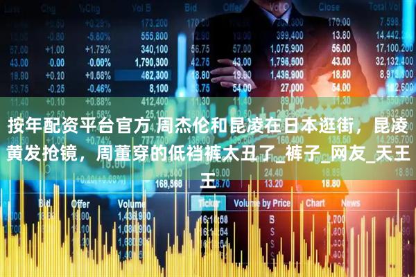 按年配资平台官方 周杰伦和昆凌在日本逛街，昆凌黄发抢镜，周董穿的低裆裤太丑了_裤子_网友_天王