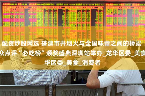 配资炒股网选 搭建市井烟火与全国味蕾之间的桥梁 2025大众点评“必吃榜”颁奖盛典深圳站举办_龙华区委_美食_消费者