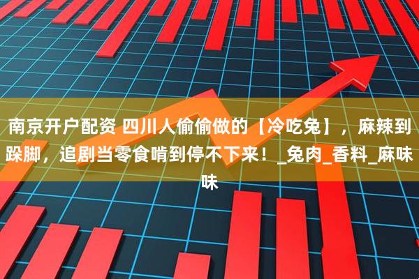 南京开户配资 四川人偷偷做的【冷吃兔】，麻辣到跺脚，追剧当零食啃到停不下来！_兔肉_香料_麻味