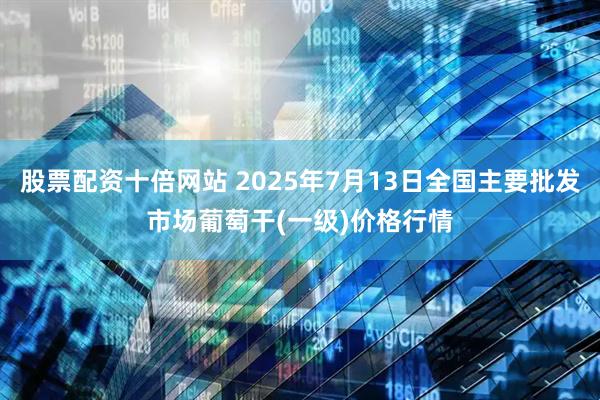 股票配资十倍网站 2025年7月13日全国主要批发市场葡萄干(一级)价格行情