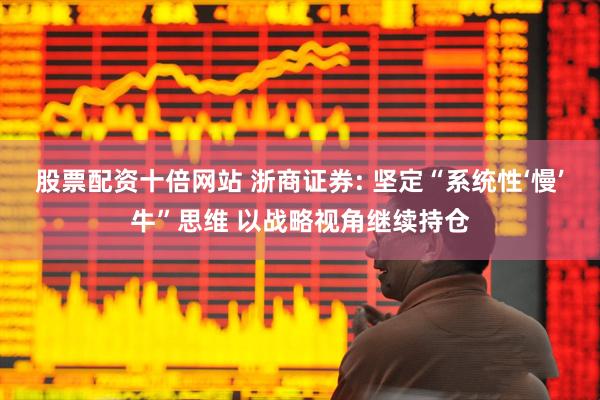 股票配资十倍网站 浙商证券: 坚定“系统性‘慢’牛”思维 以战略视角继续持仓