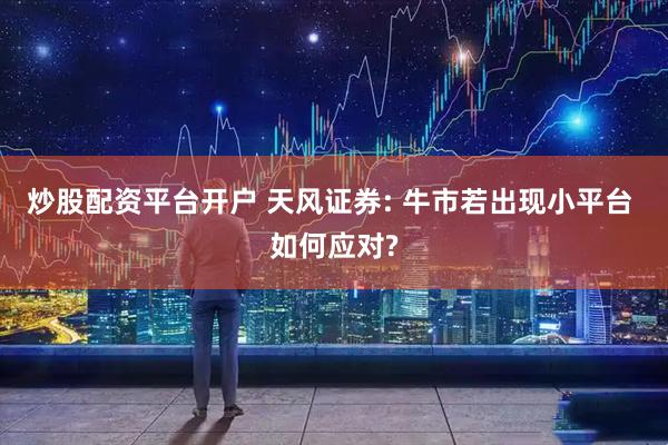 炒股配资平台开户 天风证券: 牛市若出现小平台 如何应对?