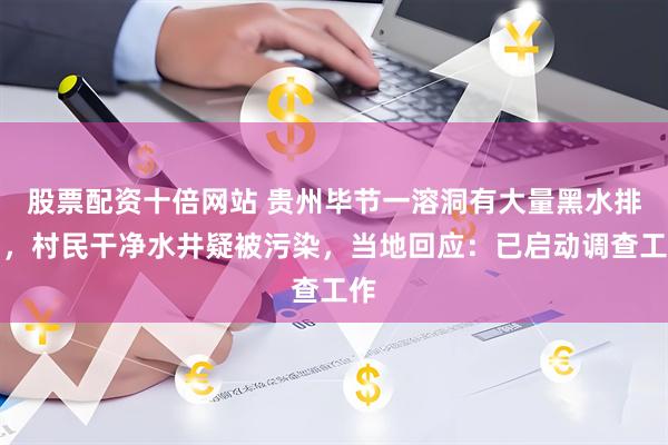 股票配资十倍网站 贵州毕节一溶洞有大量黑水排出，村民干净水井疑被污染，当地回应：已启动调查工作