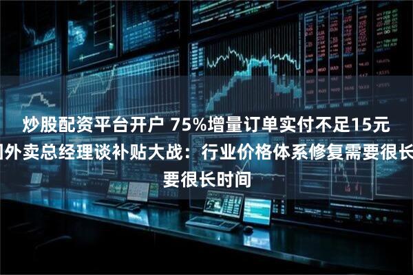 炒股配资平台开户 75%增量订单实付不足15元 美团外卖总经理谈补贴大战：行业价格体系修复需要很长时间