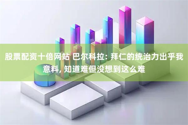 股票配资十倍网站 巴尔科拉: 拜仁的统治力出乎我意料, 知道难但没想到这么难