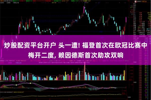 炒股配资平台开户 头一遭! 福登首次在欧冠比赛中梅开二度, 赖因德斯首次助攻双响