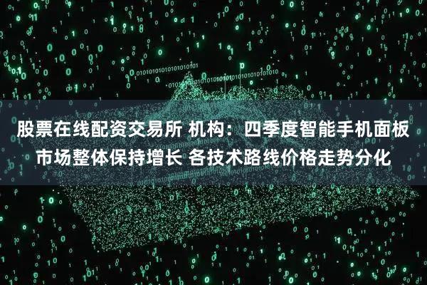 股票在线配资交易所 机构：四季度智能手机面板市场整体保持增长 各技术路线价格走势分化