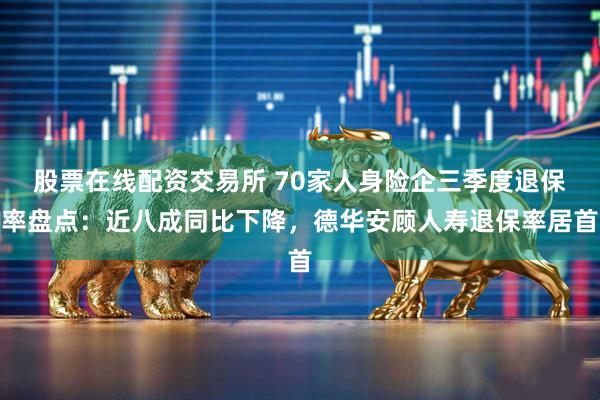 股票在线配资交易所 70家人身险企三季度退保率盘点：近八成同比下降，德华安顾人寿退保率居首