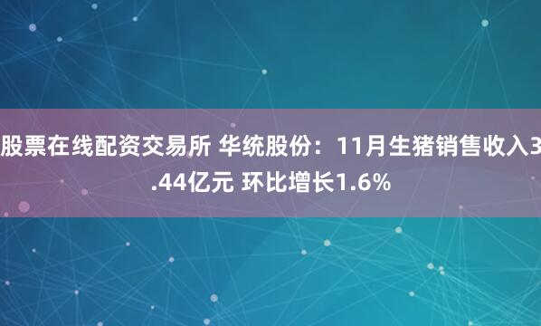 股票在线配资交易所 华统股份：11月生猪销售收入3.44亿元 环比增长1.6%